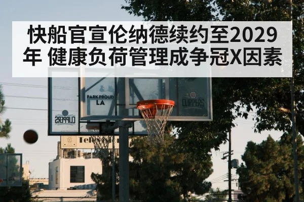 快船官宣伦纳德续约至2029年 健康负荷管理成争冠X因素